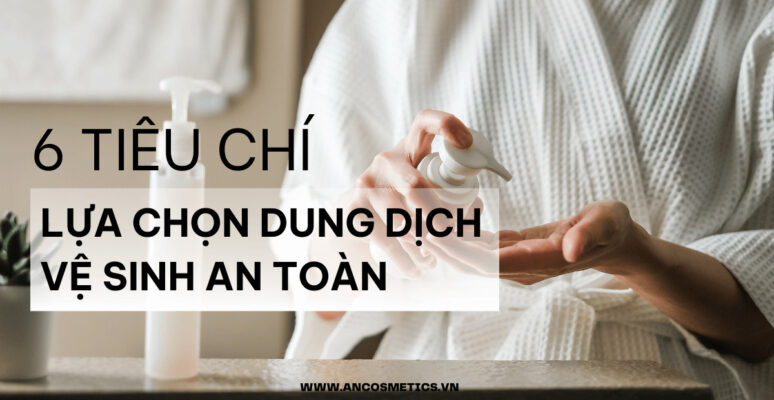 6 tiêu chí khi lựa chọn dung dịch vệ sinh phụ nữ an toàn và hiệu quả (1)